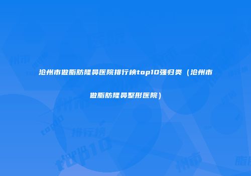沧州市做脂肪隆鼻医院排行榜top10强归类（沧州市做脂肪隆鼻整形医院）