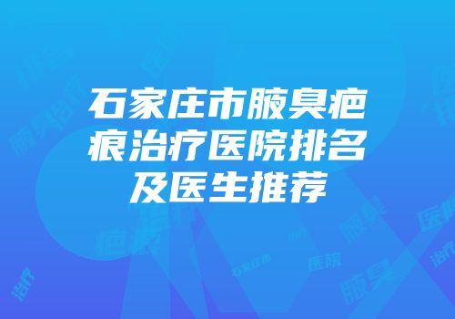 石家庄市腋臭疤痕治疗医院排名及医生推荐
