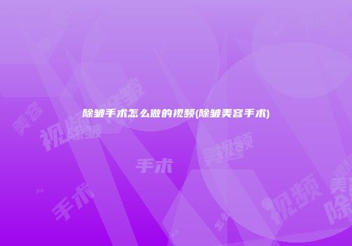 除皱手术怎么做的视频(除皱美容手术)