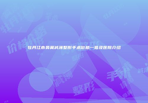牡丹江市鼻翼减薄整形手术价格一览及医院介绍