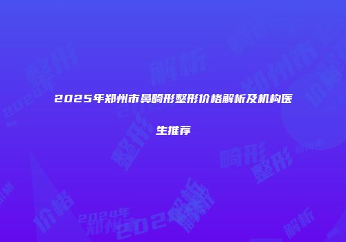 2025年郑州市鼻畸形整形价格解析及机构医生推荐