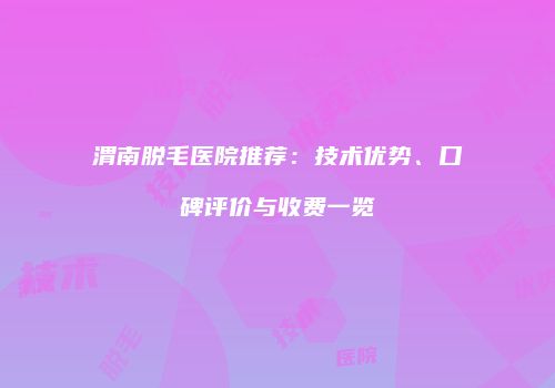 渭南脱毛医院推荐：技术优势、口碑评价与收费一览