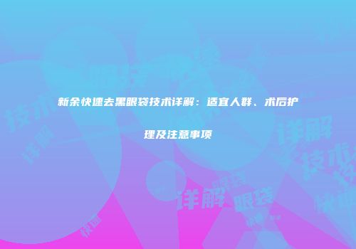 新余快速去黑眼袋技术详解:适宜人群、术后护理及注意事项