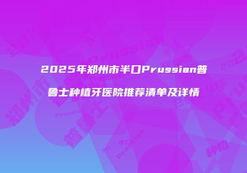 2025年郑州市半口Prussian普鲁士种植牙医院推荐清单及详情