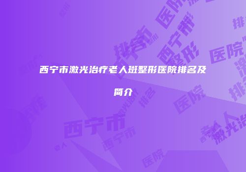 西宁市激光治疗老人斑整形医院排名及简介