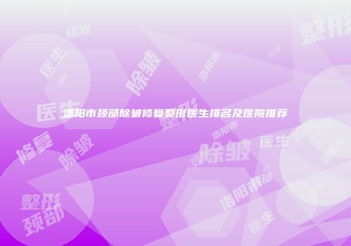 洛阳市颈部除皱修复整形医生排名及医院推荐