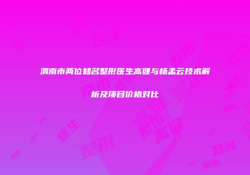 渭南市两位知名整形医生高健与杨孟云技术解析及项目价格对比