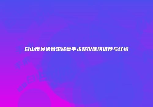白山市鼻梁骨歪修复手术整形医院推荐与详情