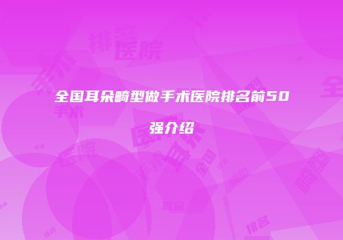 全国耳朵畸型做手术医院排名前50强介绍
