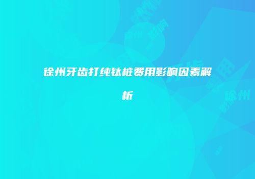 徐州牙齿打纯钛桩费用影响因素解析