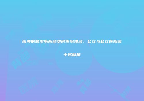 珠海射频溶脂背部塑形医院排名:公立与私立医院前十名解析