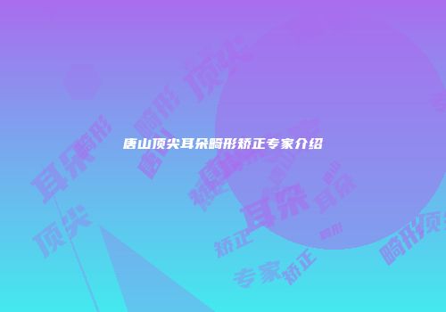 唐山顶尖耳朵畸形矫正专家介绍