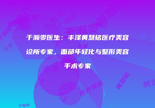 于瀚雯医生:丰泽黄慧铭医疗美容诊所专家,面部年轻化与整形美容手术专家