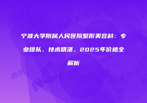 宁波大学附属人民医院整形美容科：专业团队、技术精湛，2025年价格全解析