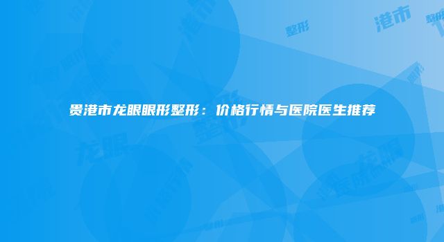 贵港市龙眼眼形整形:价格行情与医院医生推荐