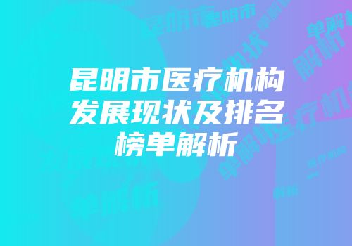 昆明市医疗机构发展现状及排名榜单解析