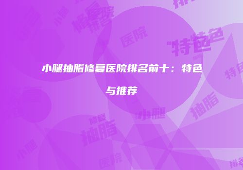 小腿抽脂修复医院排名前十:特色与推荐