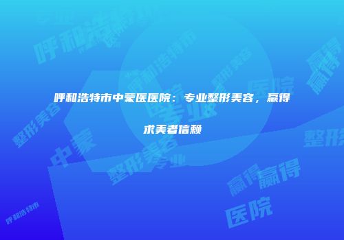 呼和浩特市中蒙医医院:专业整形美容,赢得求美者信赖