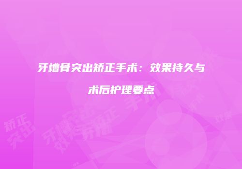 牙槽骨突出矫正手术:效果持久与术后护理要点