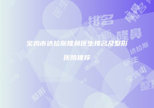 宝鸡市达拉斯隆鼻医生排名及整形医院推荐