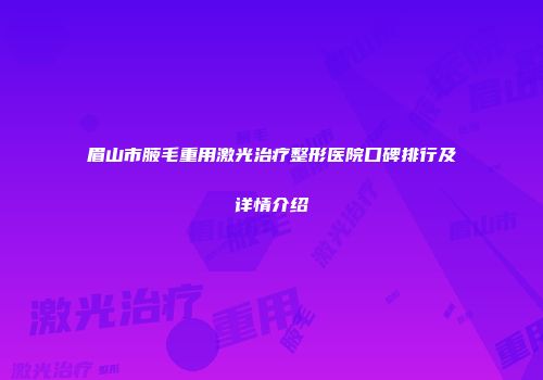 眉山市腋毛重用激光治疗整形医院口碑排行及详情介绍