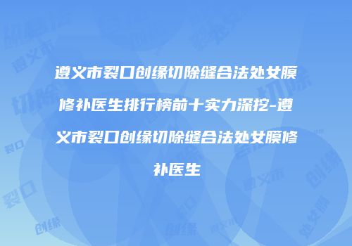 遵义市裂口创缘切除缝合法处女膜修补医生排行榜前十实力深挖-遵义市裂口创缘切除缝合法处女膜修补医生