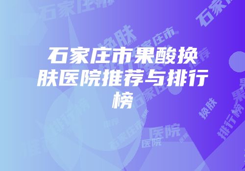 石家庄市果酸换肤医院推荐与排行榜