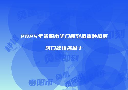 2025年贵阳市半口即刻负重种植医院口碑排名前十