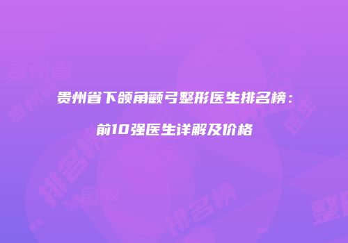 贵州省下颌角颧弓整形医生排名榜:前10强医生详解及价格