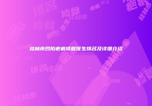桂林市凹陷疤痕修复医生排名及详细介绍