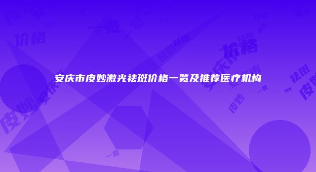安庆市皮妙激光祛斑价格一览及推荐医疗机构