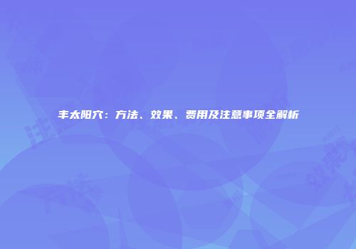 丰太阳穴:方法、效果、费用及注意事项全解析