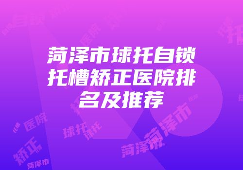 菏泽市球托自锁托槽矫正医院排名及推荐