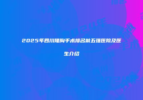 2025年四川隆胸手术排名前五强医院及医生介绍