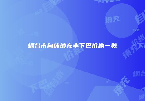 烟台市自体填充丰下巴价格一览