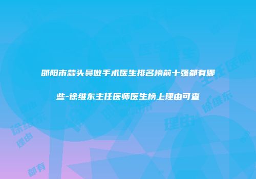 邵阳市蒜头鼻做手术医生排名榜前十强都有哪些-徐维东主任医师医生榜上理由可查