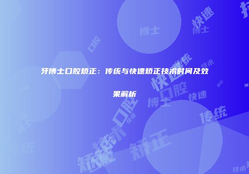 牙博士口腔矫正：传统与快速矫正技术时间及效果解析