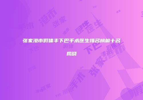 张家港市假体丰下巴手术医生排名榜前十名揭晓