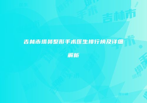 吉林市塌鼻整形手术医生排行榜及详细解析