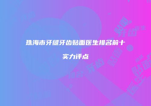 珠海市牙缝牙齿贴面医生排名前十实力评点