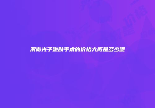 渭南光子嫩肤手术的价格大概是多少呢