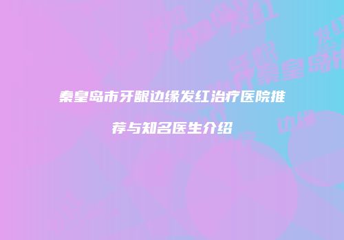 秦皇岛市牙龈边缘发红治疗医院推荐与知名医生介绍