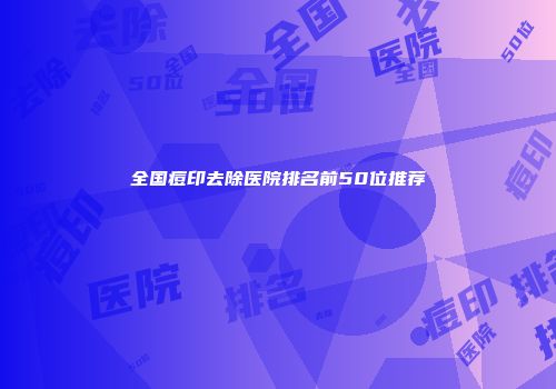 全国痘印去除医院排名前50位推荐