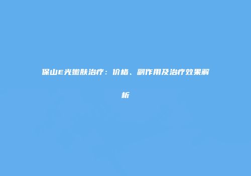 保山E光嫩肤治疗：价格、副作用及治疗效果解析