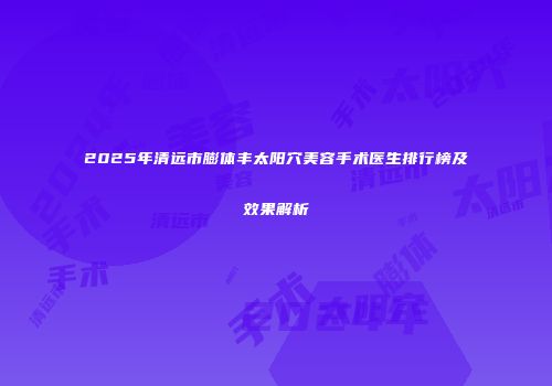 2025年清远市膨体丰太阳穴美容手术医生排行榜及效果解析