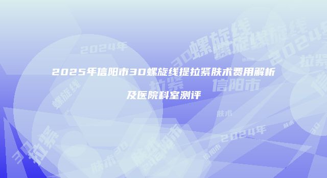 2025年信阳市3D螺旋线提拉紧肤术费用解析及医院科室测评