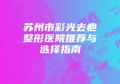 苏州市彩光去疤整形医院推荐与选择指南