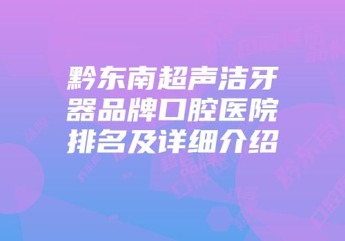 黔东南超声洁牙器品牌口腔医院排名及详细介绍