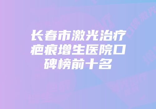 长春市激光治疗疤痕增生医院口碑榜前十名