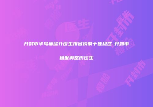 开封市半岛瘦脸针医生排名榜前十佳稳住-开封市杨世勇整形医生